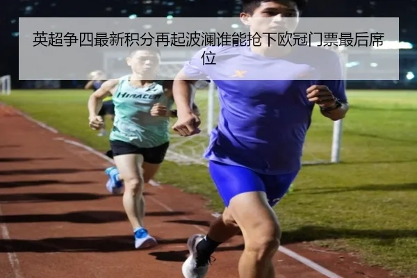 英超争四最新积分再起波澜谁能抢下欧冠门票最后席位